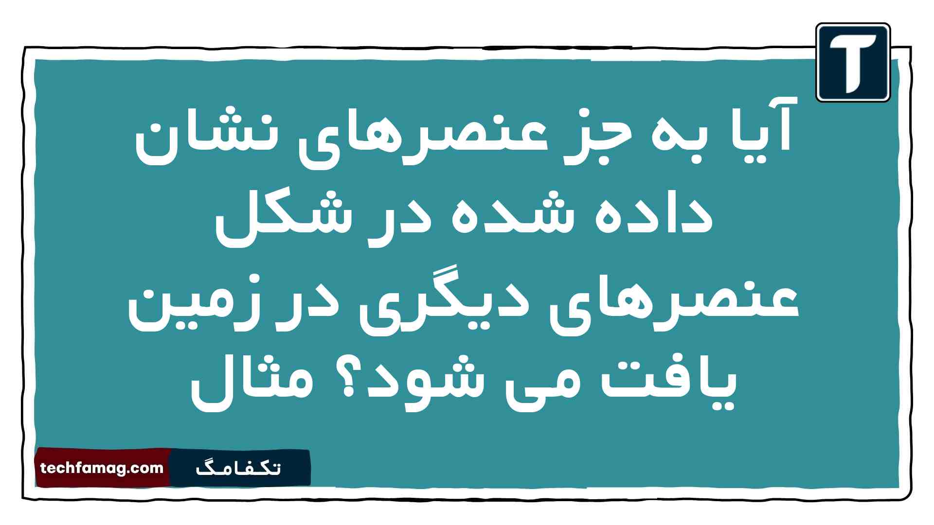 آیا به جز عنصرهای نشان داده شده در شکل عنصرهای دیگری در زمین یافت می شود مثال شیمی دهم