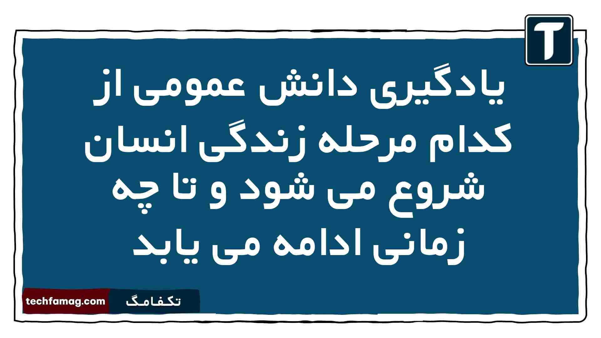 یادگیری دانش عمومی از کدام مرحله زندگی انسان شروع می شود و تا چه زمانی ادامه می یابد