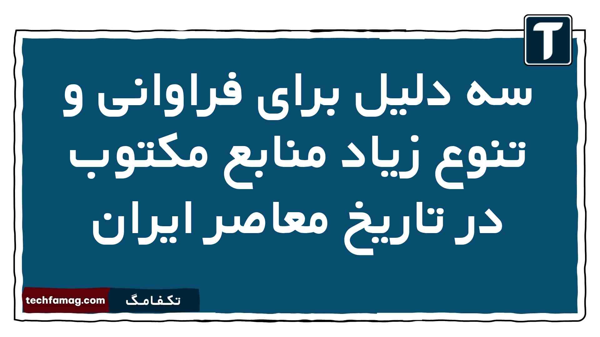 سه دلیل برای فراوانی و تنوع زیاد منابع مکتوب در تاریخ معاصر ایران