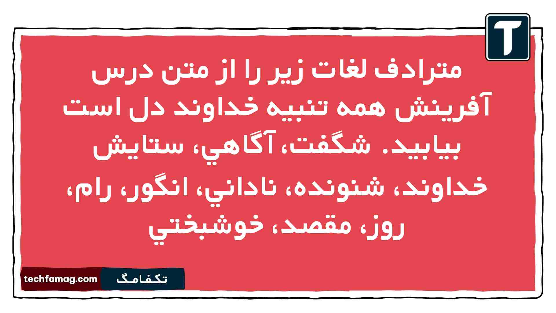 مترادف لغات زير را از متن درس آفرینش همه تنبیه خداوند دل است بيابيد. شگفت، آگاهي، ستايش خداوند، شنونده، ناداني، انگور، رام، روز، مقصد، خوشبختي فارسی نهم