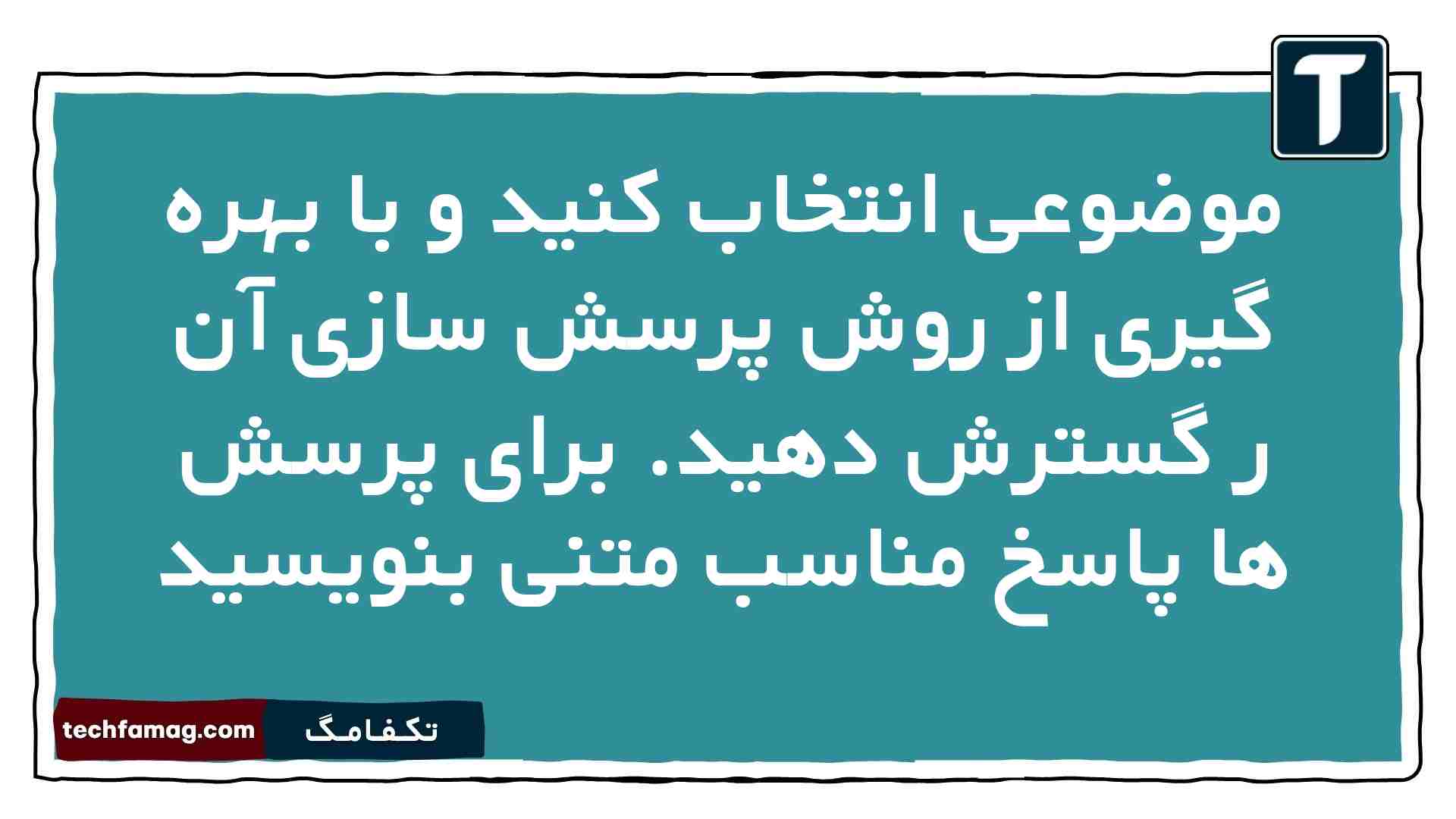موضوعی انتخاب کنید و با بهره گیری از روش پرسش سازی آن ر گسترش دهید. برای پرسش ها پاسخ مناسب متنی بنویسید