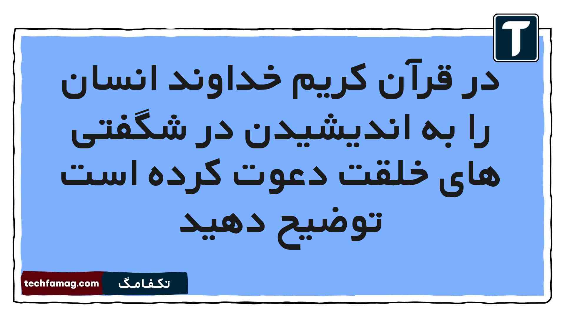 در قرآن کریم خداوند انسان را به اندیشیدن در شگفتی های خلقت دعوت کرده است توضیح دهید