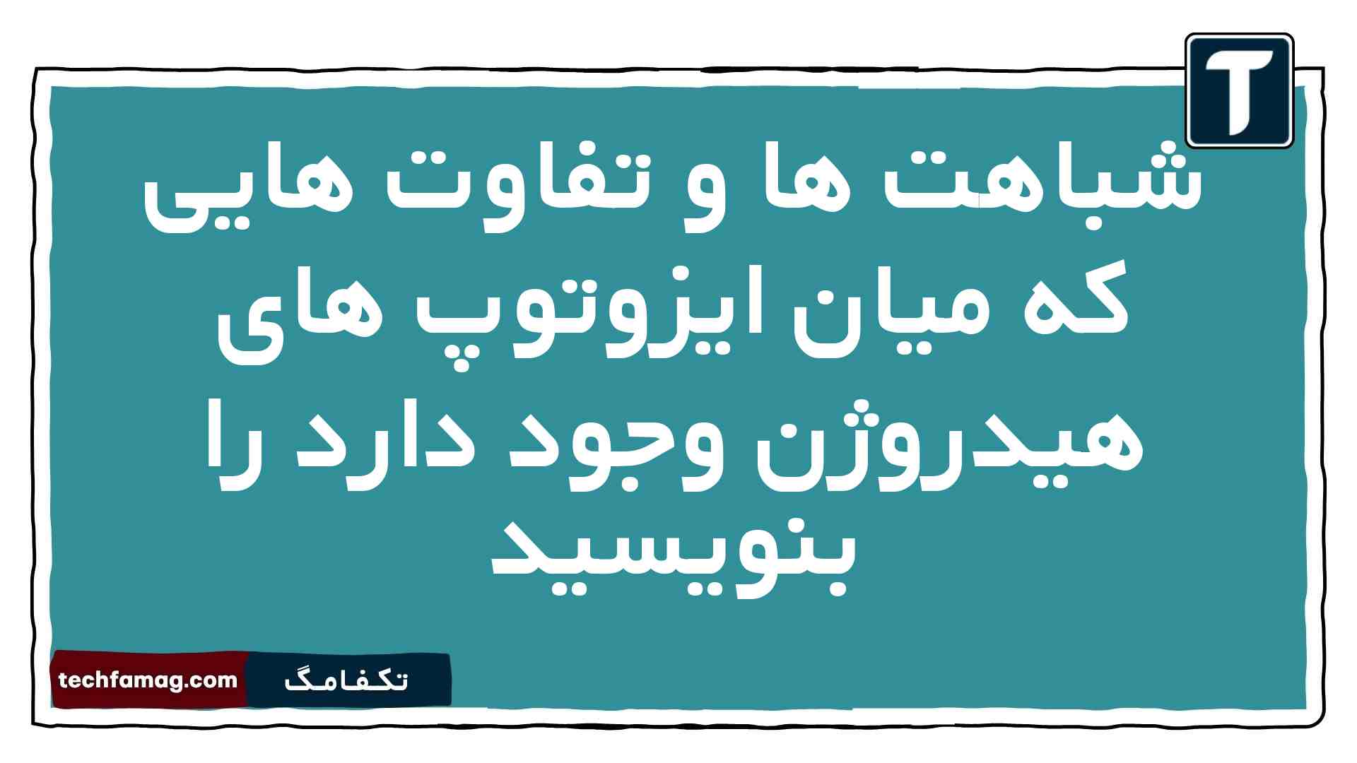 شباهت ها و تفاوت هایی که میان ایزوتوپ های هیدروژن وجود دارد را بنویسید