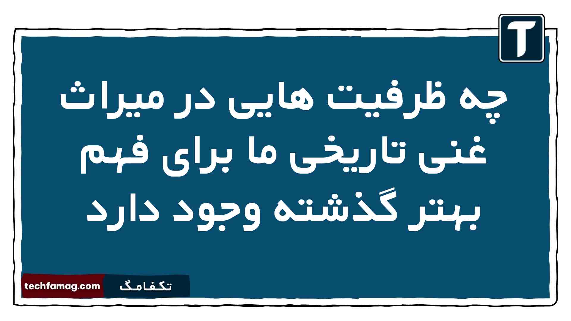 چه ظرفیت هایی در میراث غنی تاریخی ما برای فهم بهتر گذشته وجود دارد