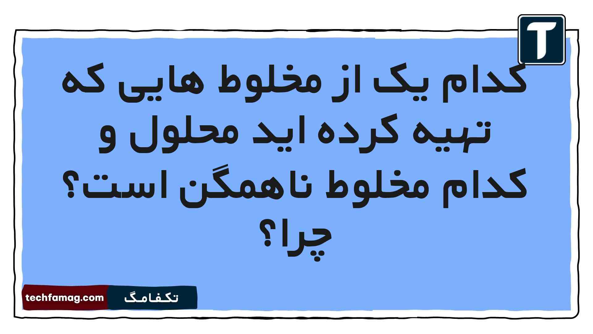 کدام یک از مخلوط هایی که تهیه کرده اید محلول و کدام مخلوط ناهمگن است چرا