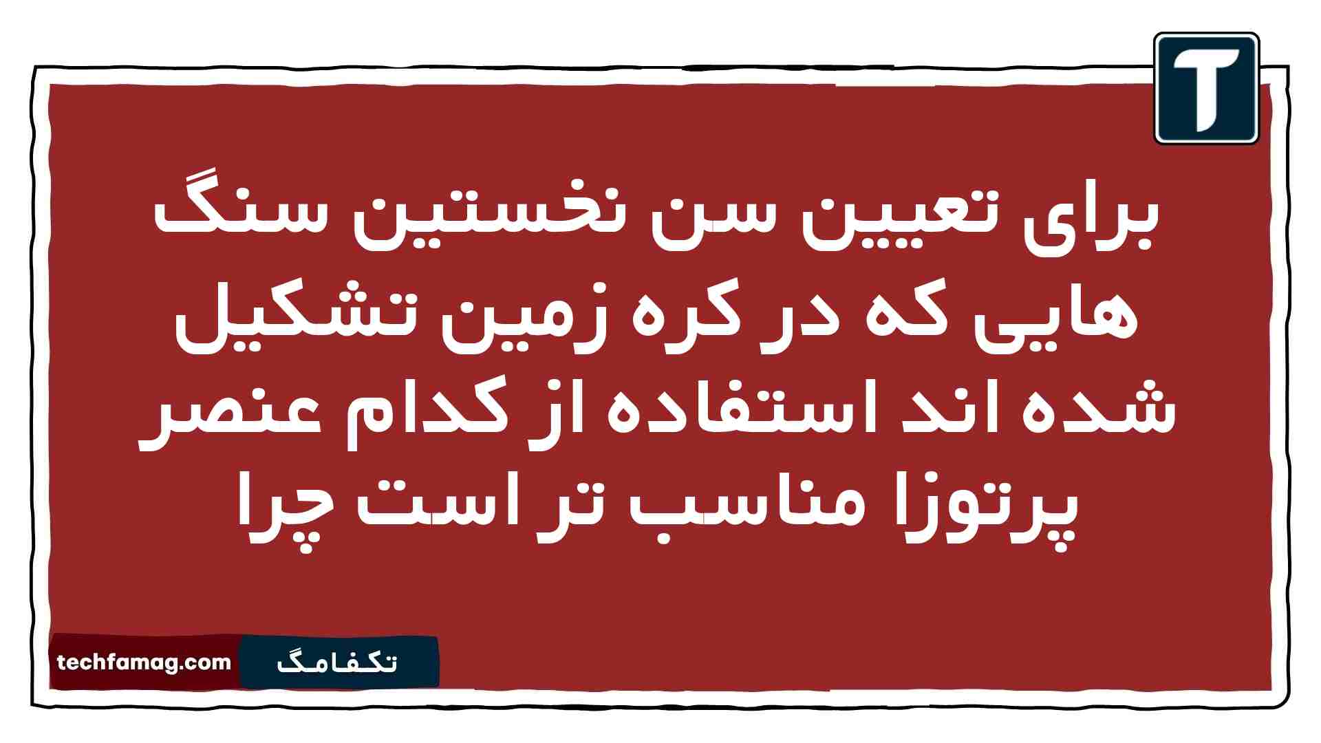 برای تعیین سن نخستین سنگ هایی که در کره زمین تشکیل شده اند استفاده از کدام عنصر پرتوزا مناسب تر است چرا