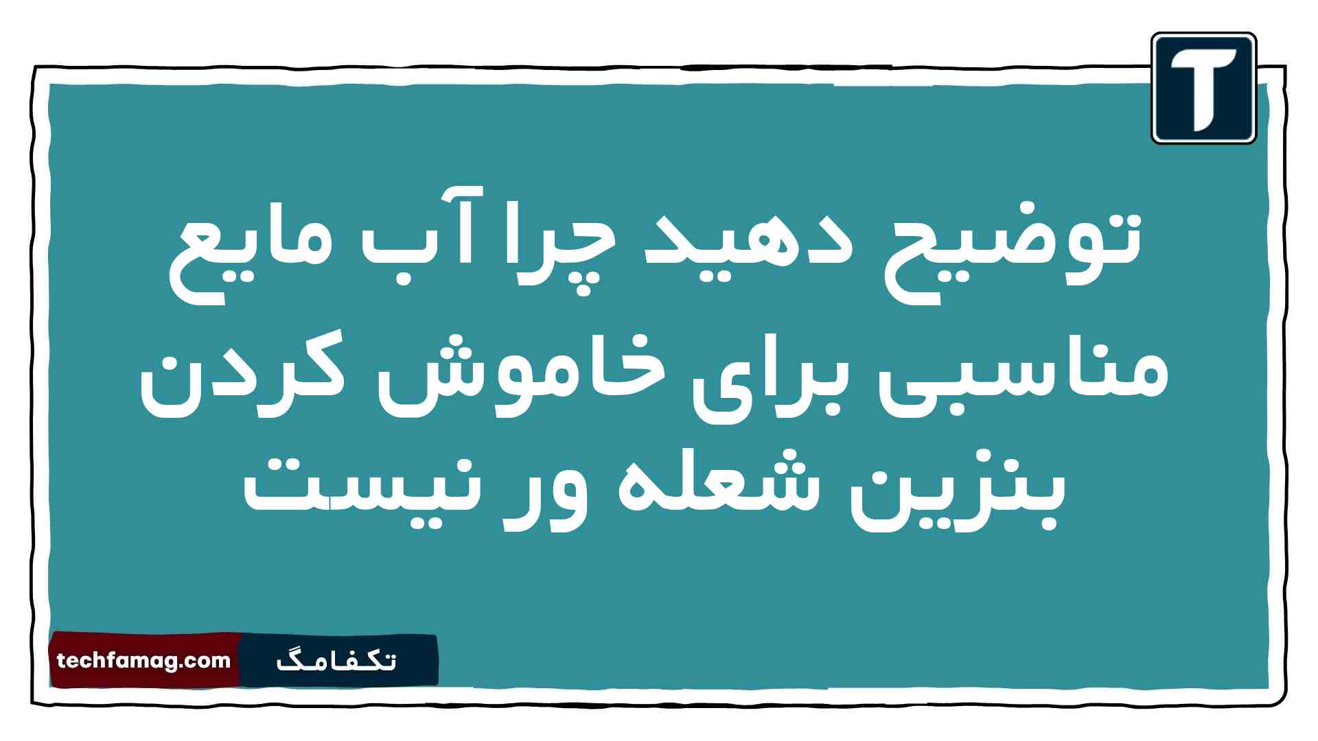 توضیح دهید چرا آب مایع مناسبی برای خاموش کردن بنزین شعله ور نیست