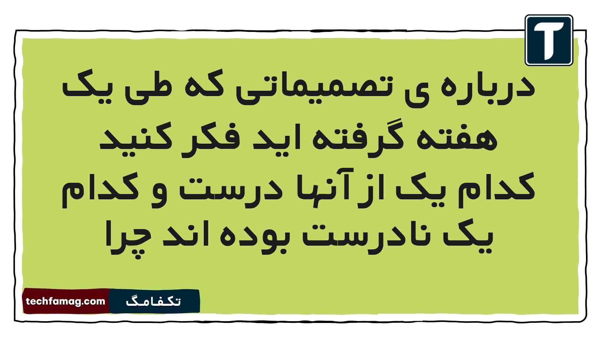 درباره ی تصمیماتی که طی یک هفته گرفته اید فکر کنید کدام یک از آنها درست و کدام یک نادرست بوده اند چرا