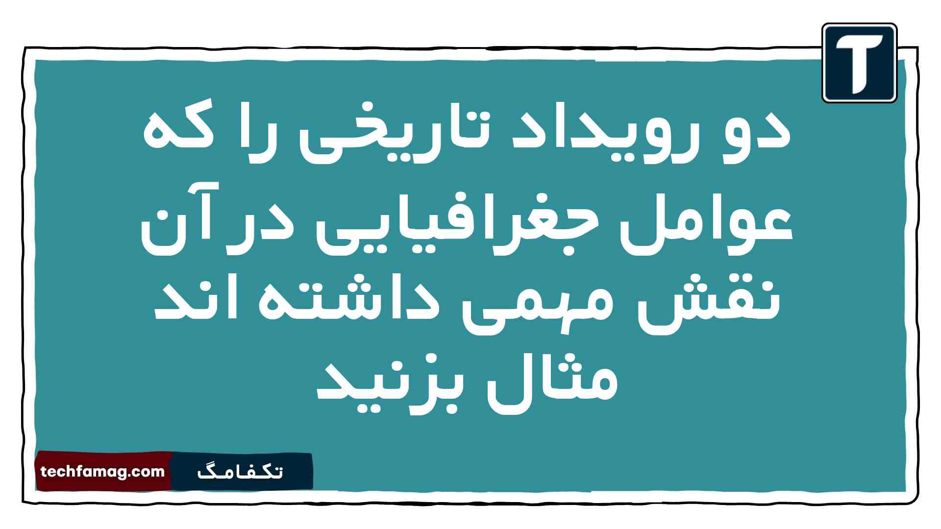 دو رویداد تاریخی را که عوامل جغرافیایی در آن نقش مهمی داشته اند مثال بزنید