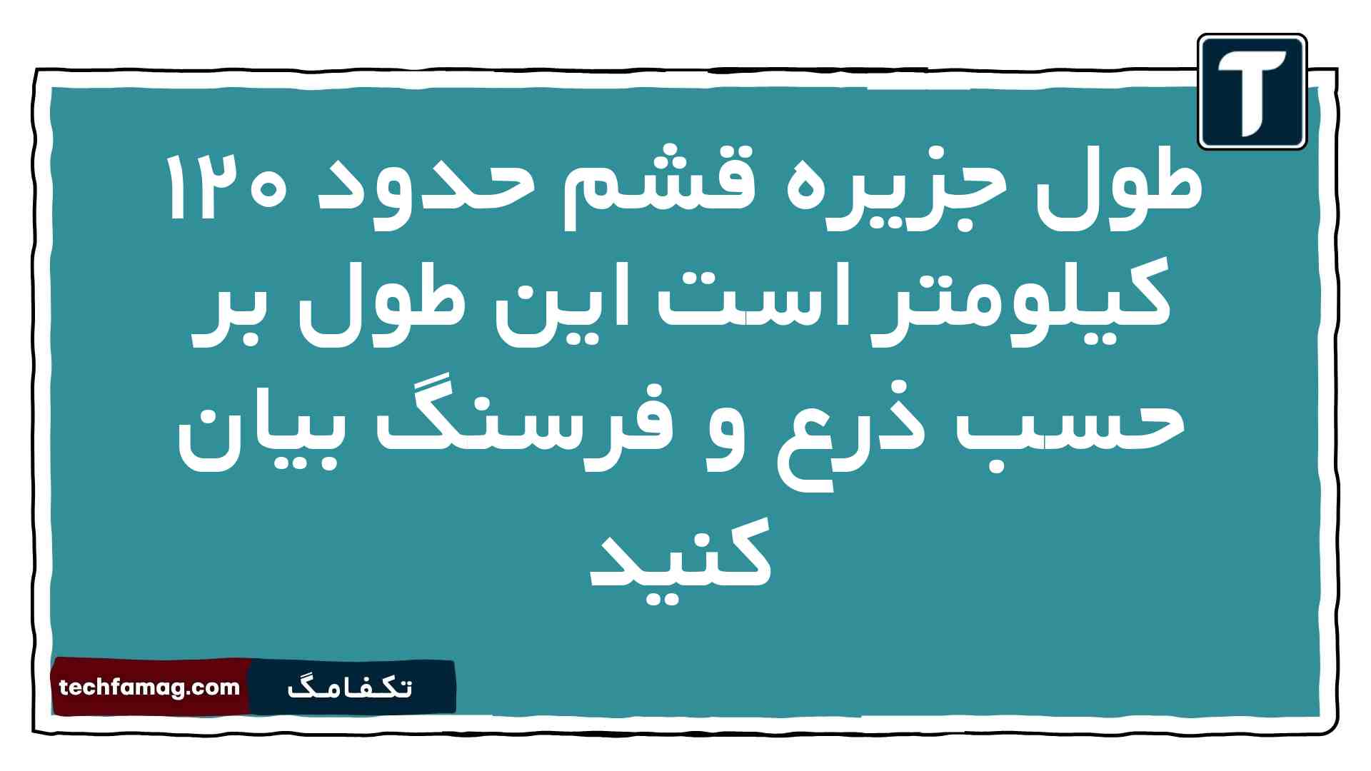 طول جزیره قشم حدود ۱۲۰ کیلومتر است این طول بر حسب ذرع و فرسنگ بیان کنید