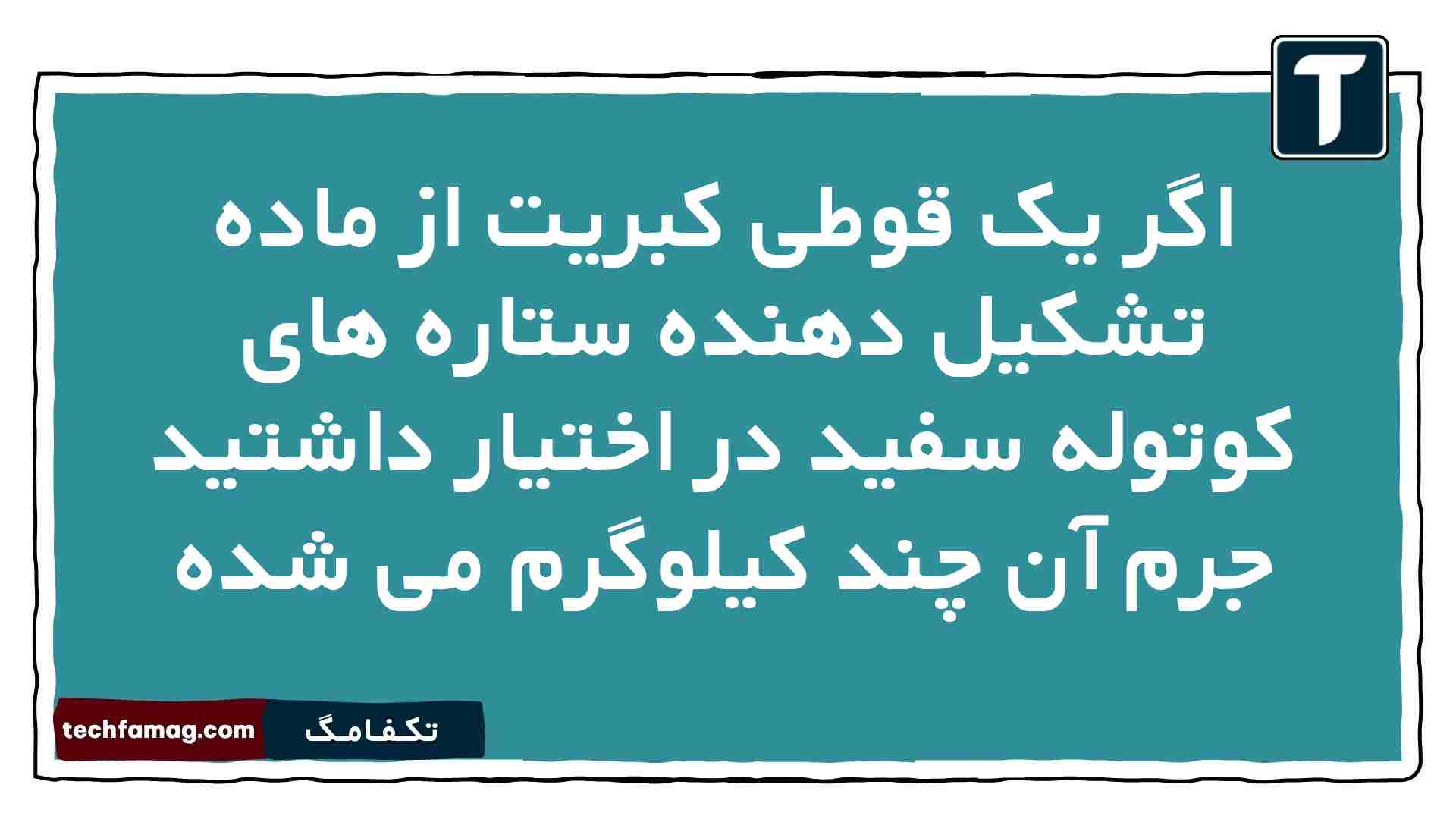 اگر یک قوطی کبریت از ماده تشکیل دهنده ستاره های کوتوله سفید در اختیار داشتید جرم آن چند کیلوگرم می شده