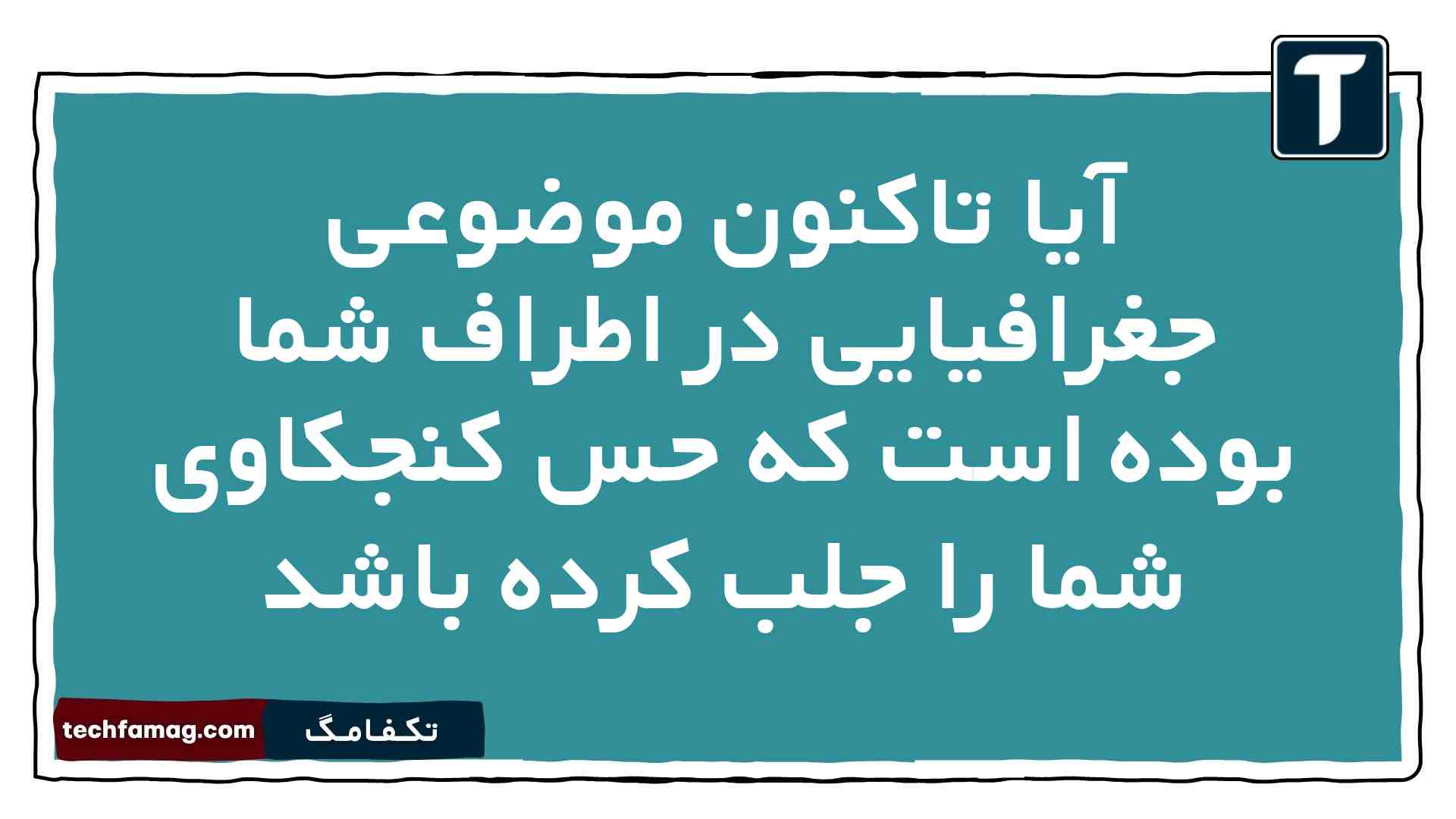 آیا تاکنون موضوعی جغرافیایی در اطراف شما بوده است که حس کنجکاوی شما را جلب کرده باشد