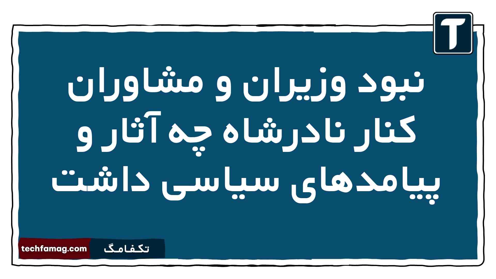 نبود وزیران و مشاوران کنار نادرشاه چه آثار و پیامدهای سیاسی داشت