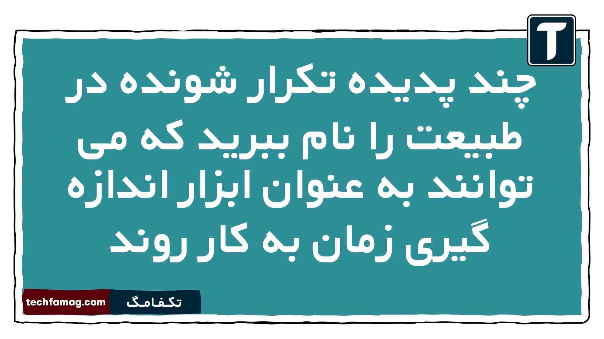 چند پدیده تکرار شونده در طبیعت را نام ببرید که می توانند به عنوان ابزار اندازه گیری زمان به کار روند
