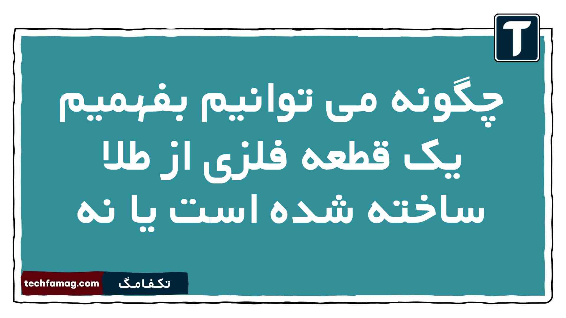 چگونه می توانیم بفهمیم یک قطعه فلزی از طلا ساخته شده است یا نه