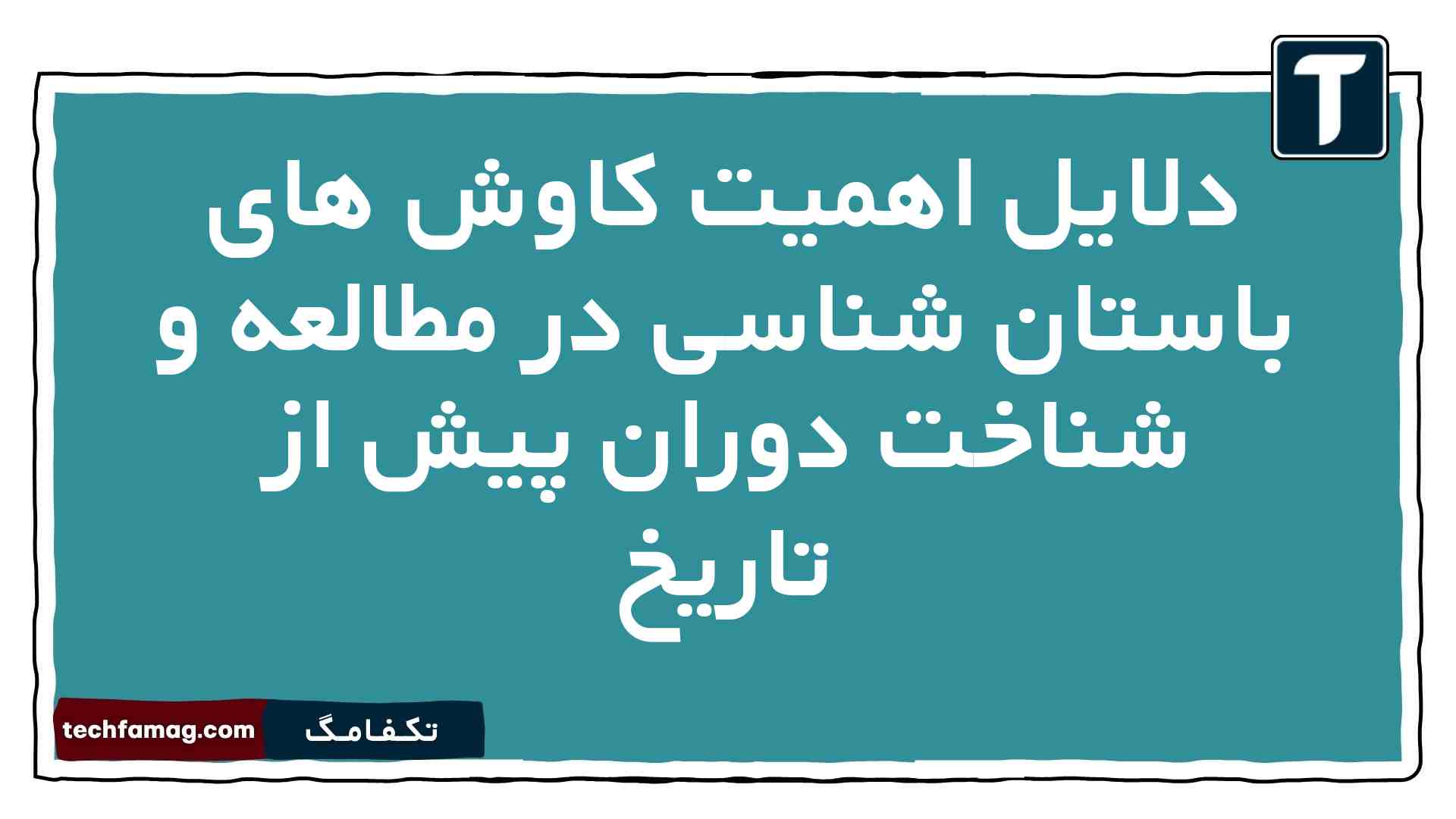 دلایل اهمیت کاوش های باستان شناسی در مطالعه و شناخت دوران پیش از تاریخ